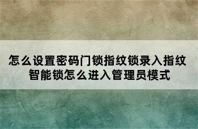 怎么设置密码门锁指纹锁录入指纹 智能锁怎么进入管理员模式